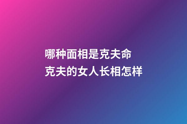 哪种面相是克夫命 克夫的女人长相怎样